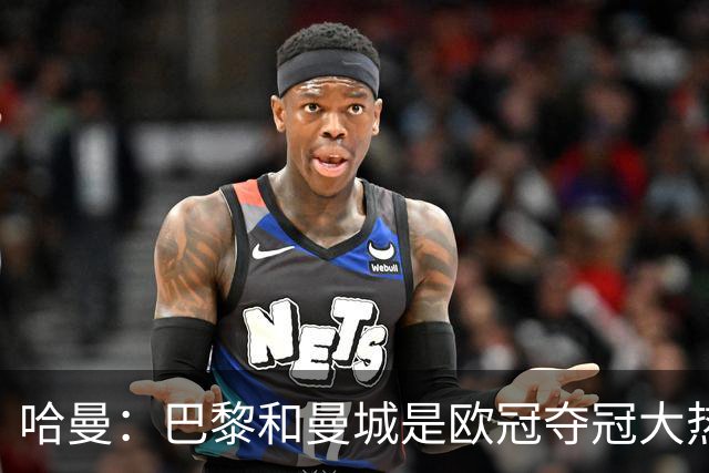 哈曼：巴黎和曼城是欧冠夺冠大热，拜仁进不了联赛阶段前八