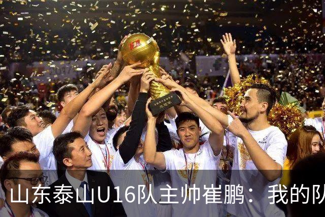 山东泰山U16队主帅崔鹏：我的队伍里 没有理所当然